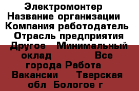 Электромонтер › Название организации ­ Компания-работодатель › Отрасль предприятия ­ Другое › Минимальный оклад ­ 35 000 - Все города Работа » Вакансии   . Тверская обл.,Бологое г.